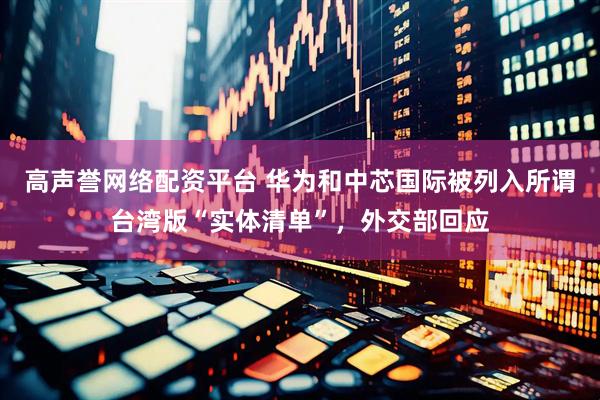 高声誉网络配资平台 华为和中芯国际被列入所谓台湾版“实体清单”，外交部回应