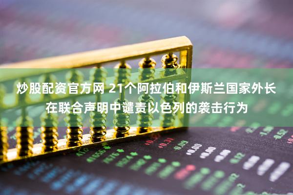 炒股配资官方网 21个阿拉伯和伊斯兰国家外长在联合声明中谴责以色列的袭击行为