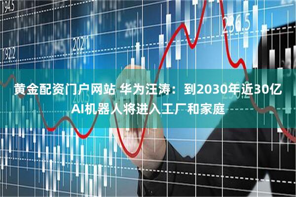 黄金配资门户网站 华为汪涛：到2030年近30亿AI机器人将进入工厂和家庭