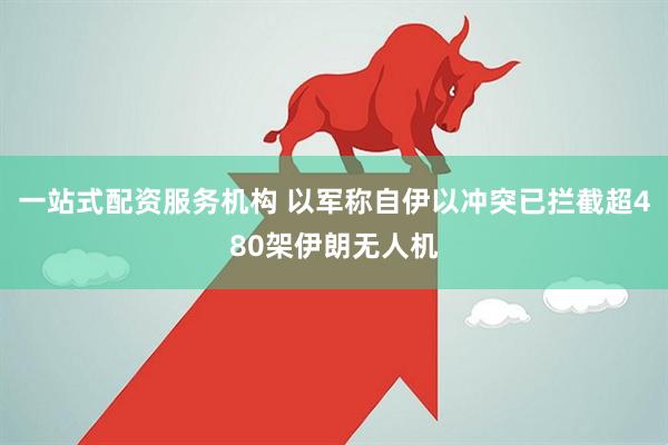 一站式配资服务机构 以军称自伊以冲突已拦截超480架伊朗无人机