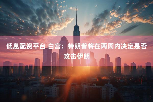 低息配资平台 白宫：特朗普将在两周内决定是否攻击伊朗