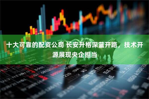 十大可靠的配资公司 长安升格深蓝开路，技术开源展现央企担当