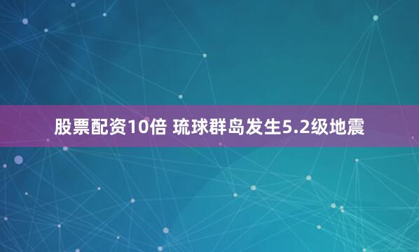 股票配资10倍 琉球群岛发生5.2级地震