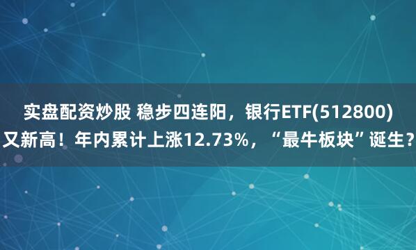 实盘配资炒股 稳步四连阳，银行ETF(512800)又新高！年内累计上涨12.73%，“最牛板块”诞生？