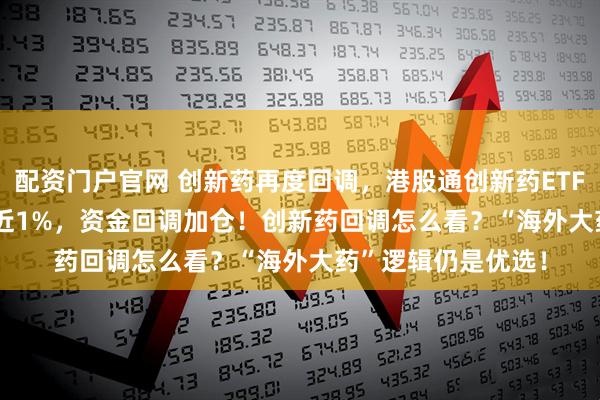 配资门户官网 创新药再度回调，港股通创新药ETF(159570)盘中跌近1%，资金回调加仓！创新药回调怎么看？“海外大药”逻辑仍是优选！