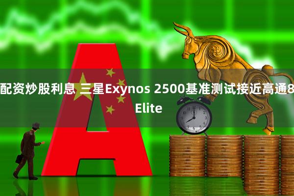配资炒股利息 三星Exynos 2500基准测试接近高通8 Elite