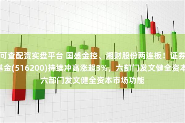 可查配资实盘平台 国盛金控、湘财股份两连板！证券ETF指数基金(516200)持续冲高涨超3%，六部门发文健全资本市场功能