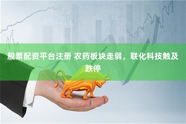 股票配资平台注册 农药板块走弱，联化科技触及跌停