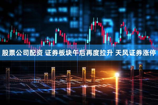 股票公司配资 证券板块午后再度拉升 天风证券涨停
