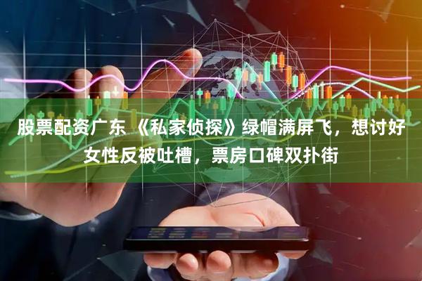 股票配资广东 《私家侦探》绿帽满屏飞，想讨好女性反被吐槽，票房口碑双扑街