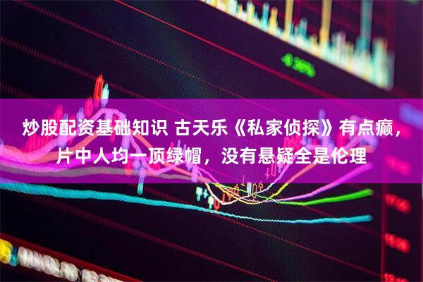 炒股配资基础知识 古天乐《私家侦探》有点癫，片中人均一顶绿帽，没有悬疑全是伦理