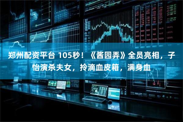 郑州配资平台 105秒！《酱园弄》全员亮相，子怡演杀夫女，拎滴血皮箱，满身血