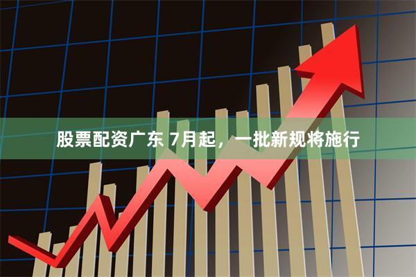 股票配资广东 7月起，一批新规将施行