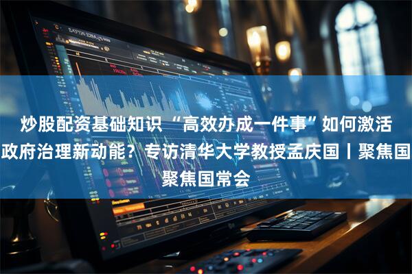 炒股配资基础知识 “高效办成一件事”如何激活数字政府治理新动能？专访清华大学教授孟庆国丨聚焦国常会