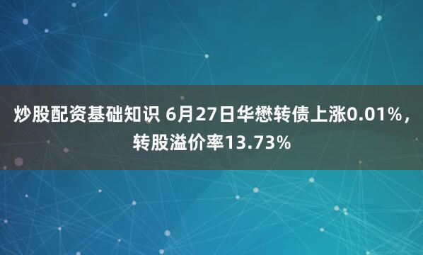 炒股配资基础知识 6月27日华懋转债上涨0.01%，转股溢价率13.73%