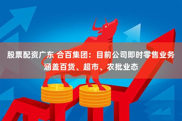 股票配资广东 合百集团：目前公司即时零售业务涵盖百货、超市、农批业态