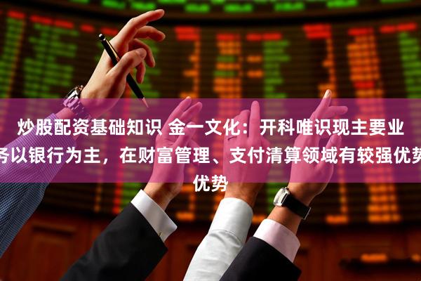 炒股配资基础知识 金一文化：开科唯识现主要业务以银行为主，在财富管理、支付清算领域有较强优势