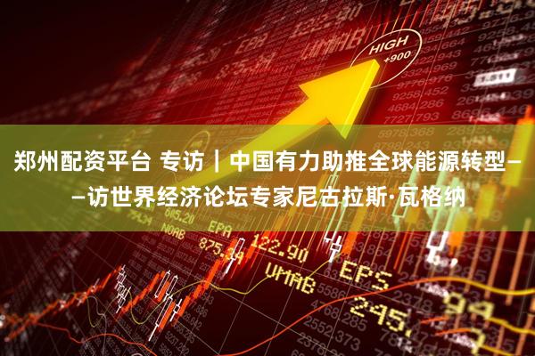 郑州配资平台 专访｜中国有力助推全球能源转型——访世界经济论坛专家尼古拉斯·瓦格纳