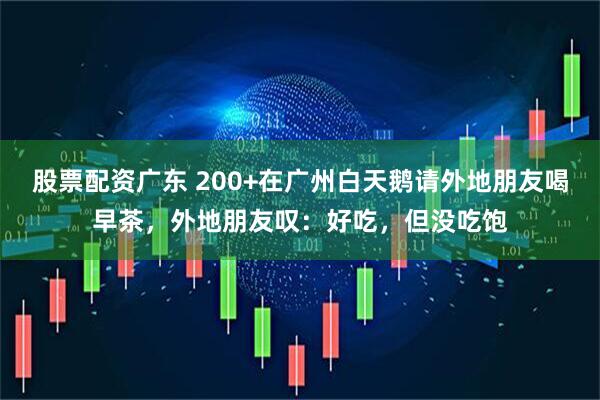 股票配资广东 200+在广州白天鹅请外地朋友喝早茶，外地朋友叹：好吃，但没吃饱