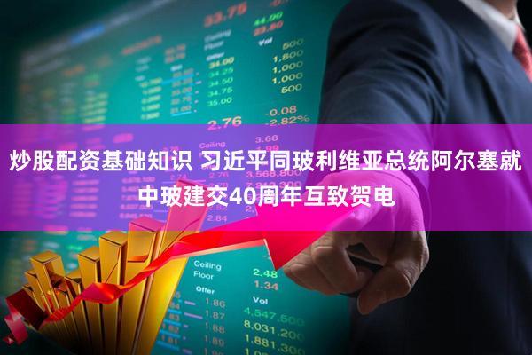 炒股配资基础知识 习近平同玻利维亚总统阿尔塞就中玻建交40周年互致贺电