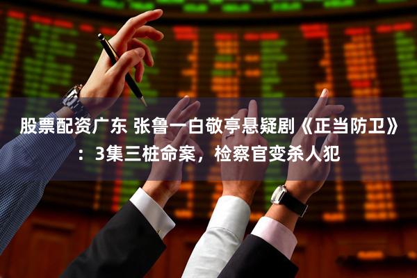 股票配资广东 张鲁一白敬亭悬疑剧《正当防卫》：3集三桩命案，检察官变杀人犯