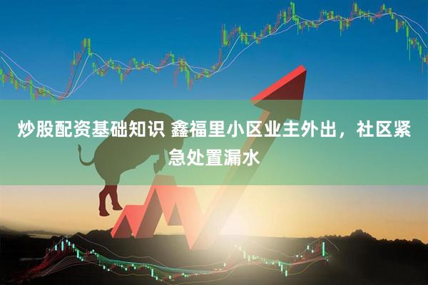 炒股配资基础知识 鑫福里小区业主外出，社区紧急处置漏水