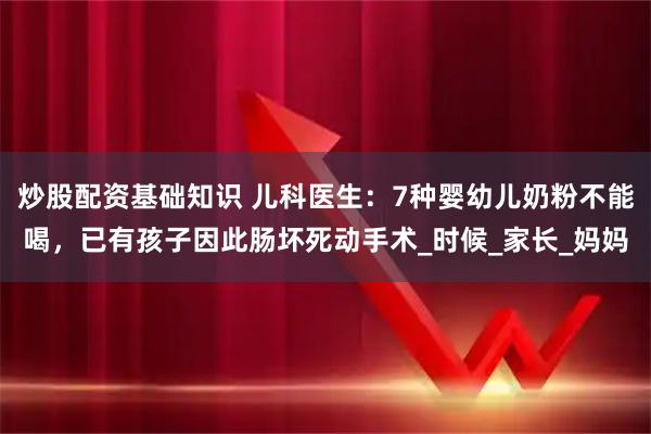 炒股配资基础知识 儿科医生：7种婴幼儿奶粉不能喝，已有孩子因此肠坏死动手术_时候_家长_妈妈