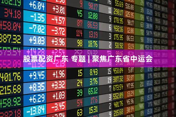 股票配资广东 专题 | 聚焦广东省中运会