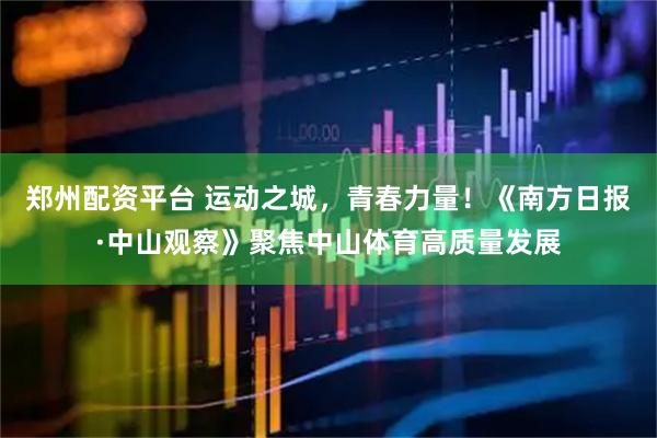 郑州配资平台 运动之城，青春力量！《南方日报·中山观察》聚焦中山体育高质量发展