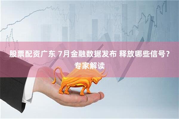 股票配资广东 7月金融数据发布 释放哪些信号？专家解读