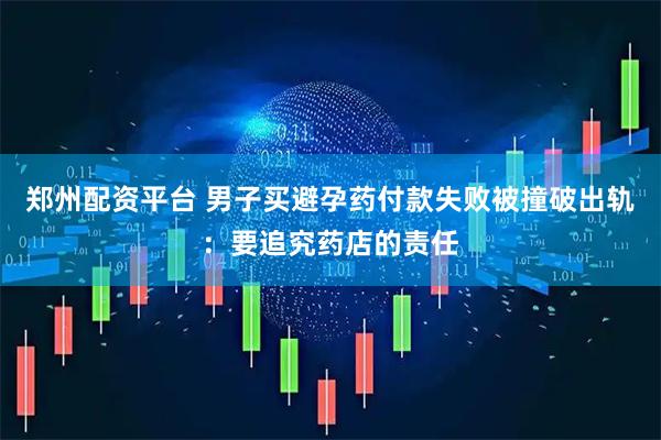 郑州配资平台 男子买避孕药付款失败被撞破出轨：要追究药店的责任