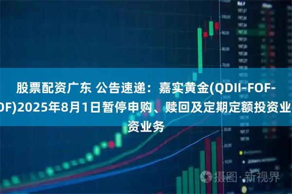 股票配资广东 公告速递：嘉实黄金(QDII-FOF-LOF)2025年8月1日暂停申购、赎回及定期定额投资业务