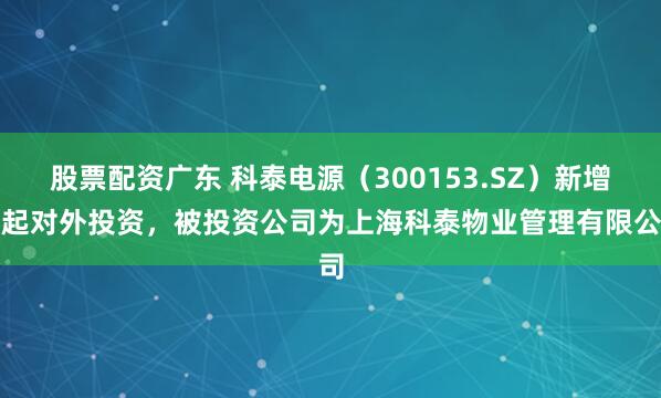 股票配资广东 科泰电源（300153.SZ）新增一起对外投资，被投资公司为上海科泰物业管理有限公司
