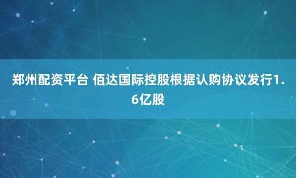 郑州配资平台 佰达国际控股根据认购协议发行1.6亿股