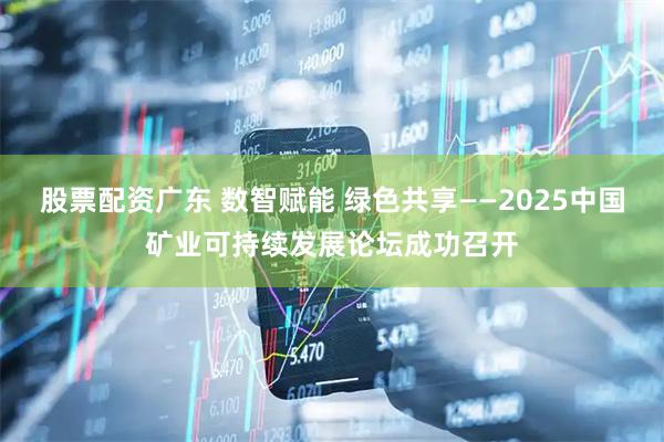 股票配资广东 数智赋能 绿色共享——2025中国矿业可持续发展论坛成功召开