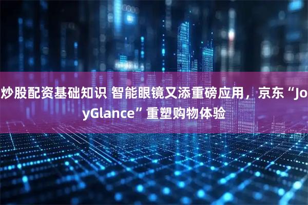 炒股配资基础知识 智能眼镜又添重磅应用，京东“JoyGlance”重塑购物体验