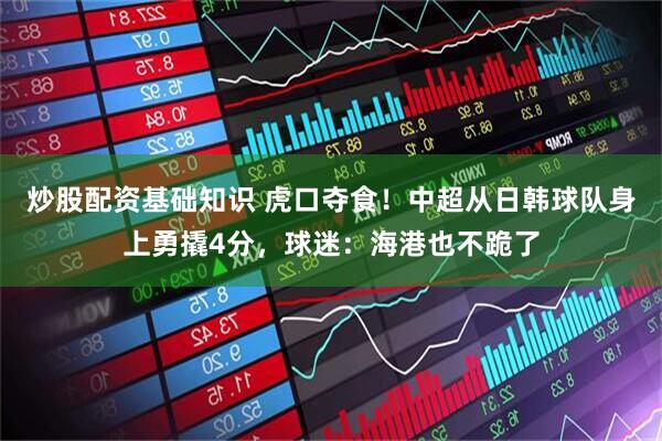 炒股配资基础知识 虎口夺食！中超从日韩球队身上勇撬4分，球迷：海港也不跪了