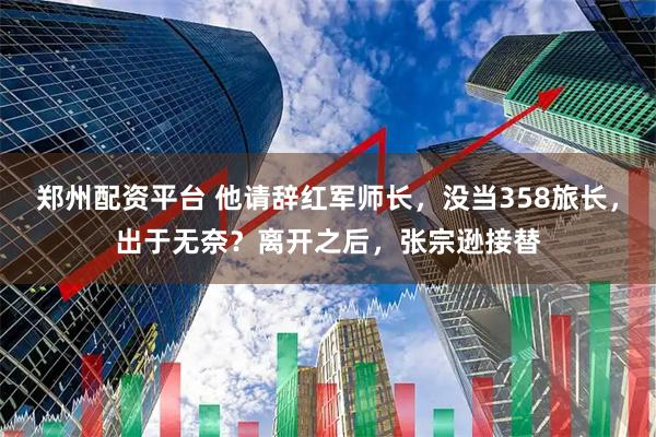 郑州配资平台 他请辞红军师长，没当358旅长，出于无奈？离开之后，张宗逊接替
