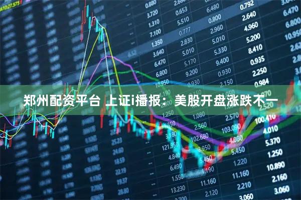 郑州配资平台 上证i播报：美股开盘涨跌不一