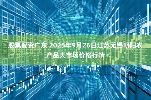 股票配资广东 2025年9月26日江苏无锡朝阳农产品大市场价格行情