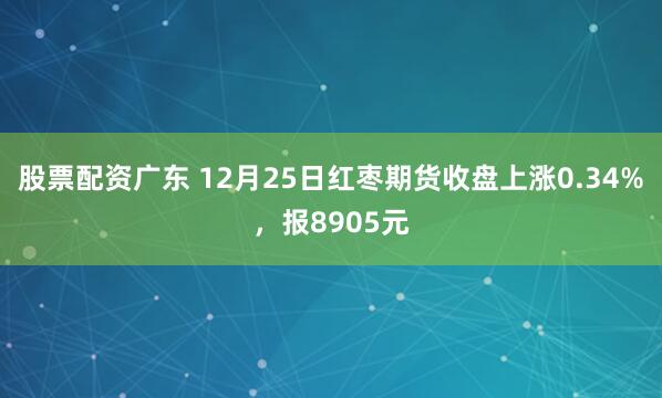 股票配资广东 12月25日红枣期货收盘上涨0.34%，报8905元
