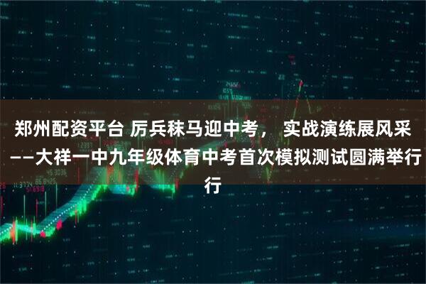 郑州配资平台 厉兵秣马迎中考， 实战演练展风采 ——大祥一中九年级体育中考首次模拟测试圆满举行