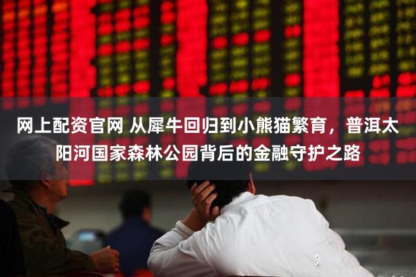 网上配资官网 从犀牛回归到小熊猫繁育，普洱太阳河国家森林公园背后的金融守护之路