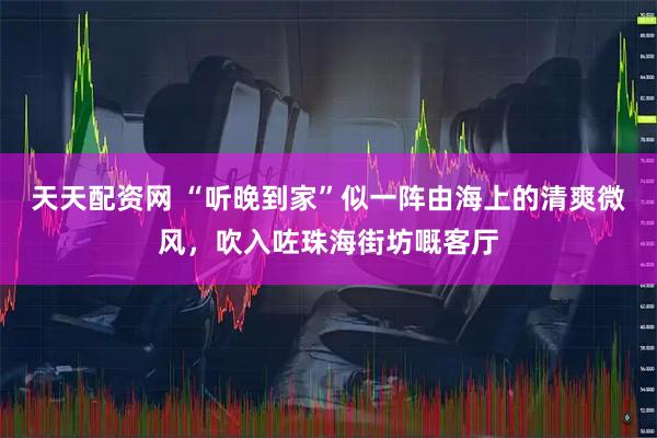 天天配资网 “听晚到家”似一阵由海上的清爽微风，吹入咗珠海街坊嘅客厅