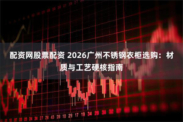配资网股票配资 2026广州不锈钢衣柜选购：材质与工艺硬核指南