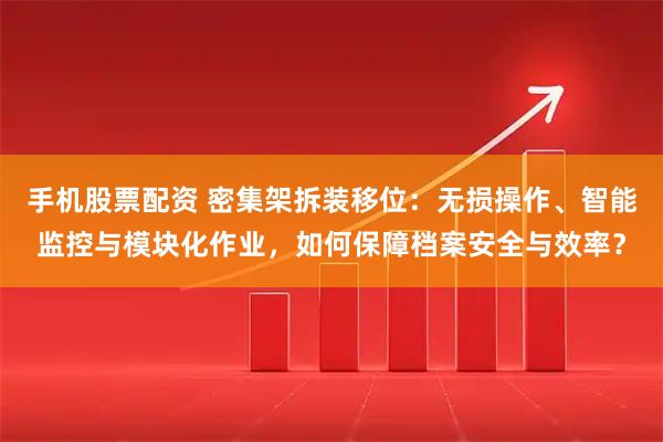 手机股票配资 密集架拆装移位：无损操作、智能监控与模块化作业，如何保障档案安全与效率？