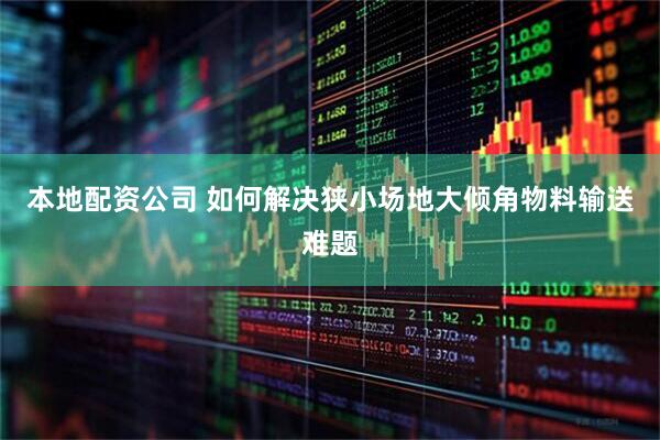 本地配资公司 如何解决狭小场地大倾角物料输送难题