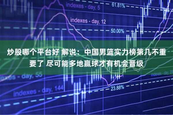 炒股哪个平台好 解说：中国男篮实力榜第几不重要了 尽可能多地赢球才有机会晋级