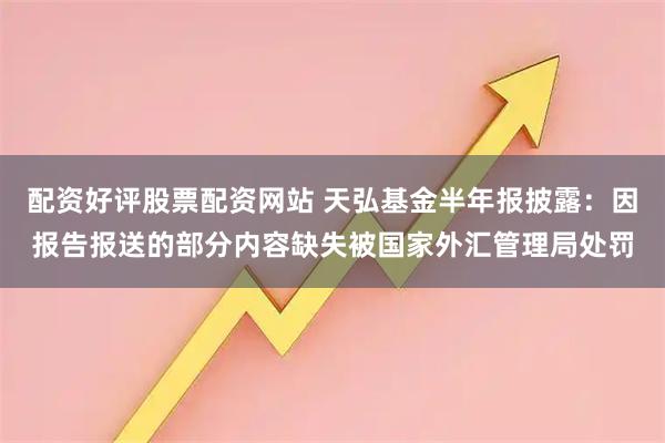 配资好评股票配资网站 天弘基金半年报披露：因报告报送的部分内容缺失被国家外汇管理局处罚